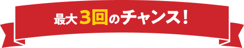 最大3回のチャンス！